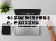 乐动体育-卡尔蒂斯前锋线组合默契提升，世俱杯争冠利器(卡尔森国际象棋)