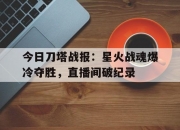 乐动体育官方入口-今日刀塔战报：星火战魂爆冷夺胜，直播间破纪录