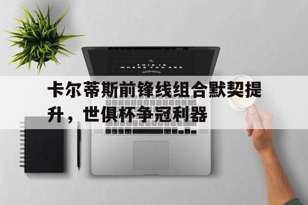 卡尔蒂斯前锋线组合默契提升，世俱杯争冠利器(卡尔森国际象棋)